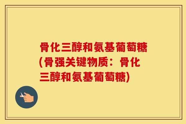 骨化三醇和氨基葡萄糖(骨强关键物质:骨化三醇和氨基葡萄糖) 骨化三醇和氨基葡萄糖(骨强关键物质:骨化三醇和氨基葡萄糖)