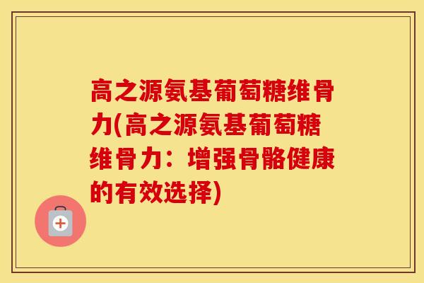 高之源氨基葡萄糖维骨力(高之源氨基葡萄糖维骨力:增强骨骼健康的有效选择) 高之源氨基葡萄糖维骨力(高之源氨基葡萄糖维骨力:增强骨骼健康的有效选择)