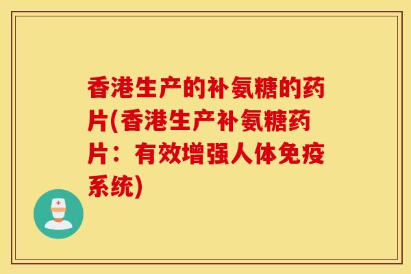 香港生产的补氨糖的药片(香港生产补氨糖药片:有效增强人体免疫系统) 香港生产的补氨糖的药片(香港生产补氨糖药片:有效增强人体免疫系统)