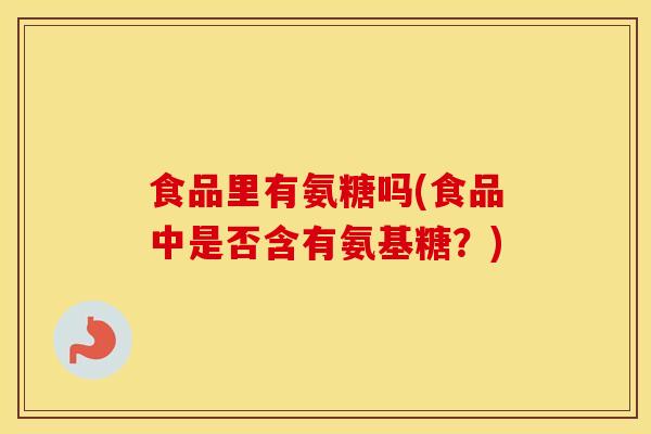 食品里有氨糖吗(食品中是否含有氨基糖?) 食品里有氨糖吗(食品中是否含有氨基糖?)