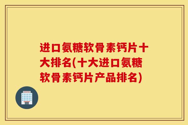 进口氨糖软骨素钙片十大排名(十大进口氨糖软骨素钙片产品排名) 进口氨糖软骨素钙片十大排名(十大进口氨糖软骨素钙片产品排名)