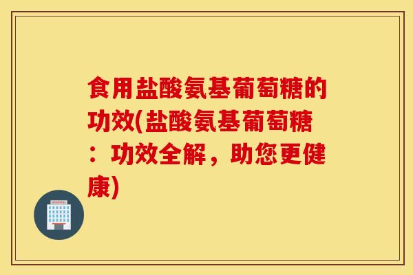 食用盐酸氨基葡萄糖的功效(盐酸氨基葡萄糖:功效全解,助您更健康) 食用盐酸氨基葡萄糖的功效(盐酸氨基葡萄糖:功效全解,助您更健康)