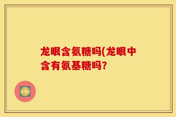 龙眼含氨糖吗(龙眼中含有氨基糖吗? 龙眼含氨糖吗(龙眼中含有氨基糖吗?