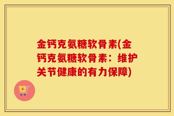 金钙克氨糖软骨素(金钙克氨糖软骨素:维护关节健康的有力保障) 金钙克氨糖软骨素(金钙克氨糖软骨素:维护关节健康的有力保障)