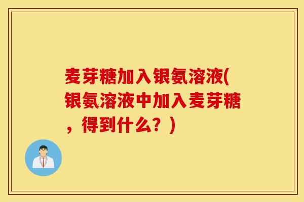 麦芽糖加入银氨溶液(银氨溶液中加入麦芽糖,得到什么?) 麦芽糖加入银氨溶液(银氨溶液中加入麦芽糖,得到什么?)