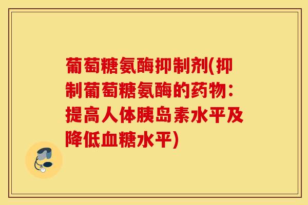 葡萄糖氨酶抑制剂(抑制葡萄糖氨酶的:提高人体水平及降低水平) 葡萄糖氨酶抑制剂(抑制葡萄糖氨酶的:提高人体水平及降低水平)