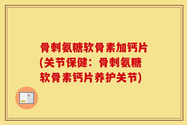 氨糖软骨素加钙片(关节保健:氨糖软骨素钙片养护关节) 氨糖软骨素加钙片(关节保健:氨糖软骨素钙片养护关节)