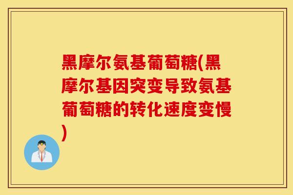 黑摩尔氨基葡萄糖(黑摩尔基因突变导致氨基葡萄糖的转化速度变慢) 黑摩尔氨基葡萄糖(黑摩尔基因突变导致氨基葡萄糖的转化速度变慢)
