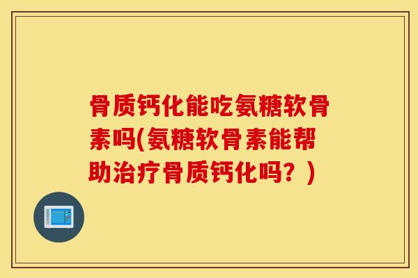 骨质钙化能吃氨糖软骨素吗(氨糖软骨素能帮助骨质钙化吗？)