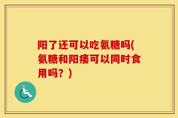 阳了还可以吃氨糖吗(氨糖和可以同时食用吗？)