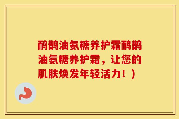 鸸鹊油氨糖养护霜鸸鹊油氨糖养护霜，让您的焕发年轻活力！)