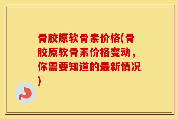 骨胶原软骨素价格(骨胶原软骨素价格变动,你需要知道的新情况) 骨胶原软骨素价格(骨胶原软骨素价格变动,你需要知道的新情况)