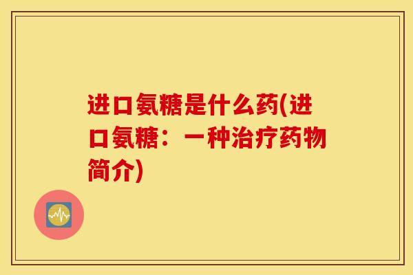 进口氨糖是什么药(进口氨糖:一种简介) 进口氨糖是什么药(进口氨糖:一种简介)