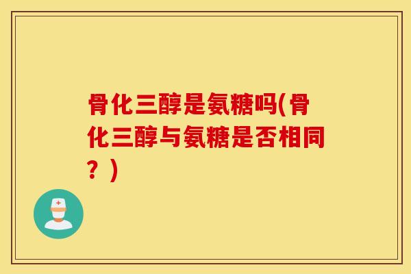 骨化三醇是氨糖吗(骨化三醇与氨糖是否相同？)