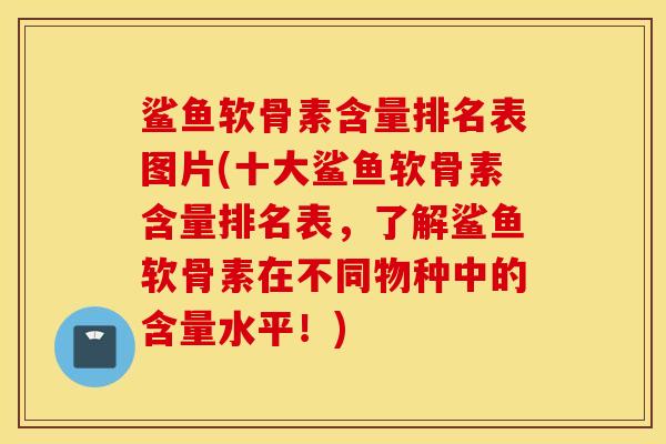 鲨鱼软骨素含量排名表图片(十大鲨鱼软骨素含量排名表,了解鲨鱼软骨素在不同物种中的含量水平!) 鲨鱼软骨素含量排名表图片(十大鲨鱼软骨素含量排名表,了解鲨鱼软骨素在不同物种中的含量水平!)
