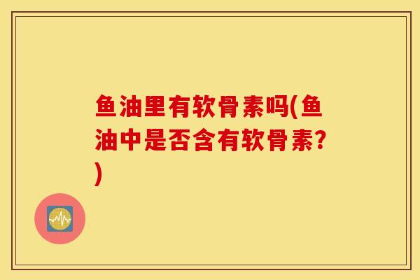鱼油里有软骨素吗(鱼油中是否含有软骨素？)