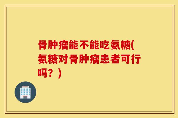 骨能不能吃氨糖(氨糖对骨患者可行吗？)