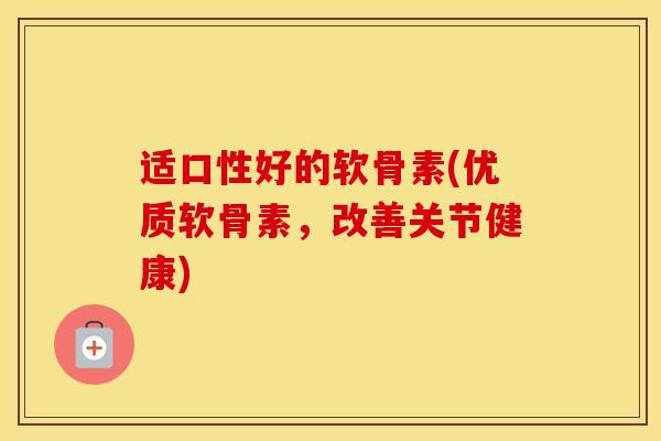 适口性好的软骨素(优质软骨素,改善关节健康) 适口性好的软骨素(优质软骨素,改善关节健康)