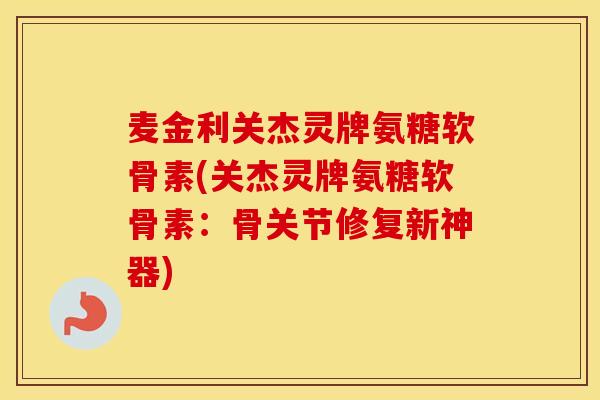 麦金利关杰灵牌氨糖软骨素(关杰灵牌氨糖软骨素:骨关节修复新神器) 麦金利关杰灵牌氨糖软骨素(关杰灵牌氨糖软骨素:骨关节修复新神器)