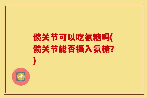 髋关节可以吃氨糖吗(髋关节能否摄入氨糖?) 髋关节可以吃氨糖吗(髋关节能否摄入氨糖?)