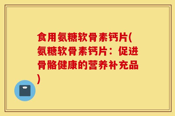 食用氨糖软骨素钙片(氨糖软骨素钙片:促进骨骼健康的营养补充品) 食用氨糖软骨素钙片(氨糖软骨素钙片:促进骨骼健康的营养补充品)