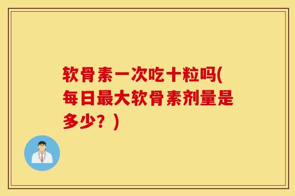软骨素一次吃十粒吗(每日大软骨素剂量是多少？)