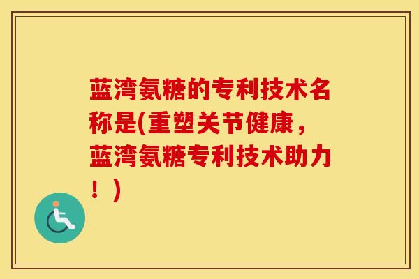 蓝湾氨糖的专利技术名称是(重塑关节健康,蓝湾氨糖专利技术助力!) 蓝湾氨糖的专利技术名称是(重塑关节健康,蓝湾氨糖专利技术助力!)