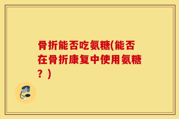 能否吃氨糖(能否在康复中使用氨糖?) 能否吃氨糖(能否在康复中使用氨糖?)