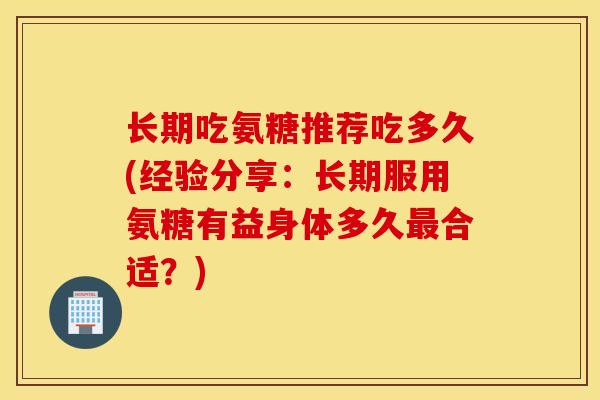 长期吃氨糖推荐吃多久(经验分享:长期服用氨糖有益身体多久合适?) 长期吃氨糖推荐吃多久(经验分享:长期服用氨糖有益身体多久合适?)