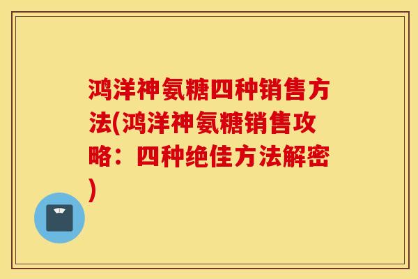 鸿洋神氨糖四种销售方法(鸿洋神氨糖销售攻略:四种绝佳方法解密) 鸿洋神氨糖四种销售方法(鸿洋神氨糖销售攻略:四种绝佳方法解密)