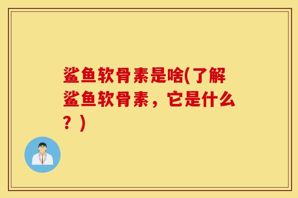 鲨鱼软骨素是啥(了解鲨鱼软骨素，它是什么？)