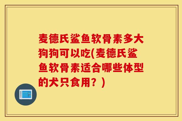 麦德氏鲨鱼软骨素多大狗狗可以吃(麦德氏鲨鱼软骨素适合哪些体型的犬只食用?) 麦德氏鲨鱼软骨素多大狗狗可以吃(麦德氏鲨鱼软骨素适合哪些体型的犬只食用?)