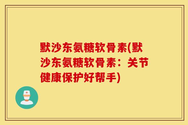 默沙东氨糖软骨素(默沙东氨糖软骨素：关节健康保护好帮手)