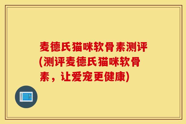 麦德氏猫咪软骨素测评(测评麦德氏猫咪软骨素,让爱宠更健康) 麦德氏猫咪软骨素测评(测评麦德氏猫咪软骨素,让爱宠更健康)