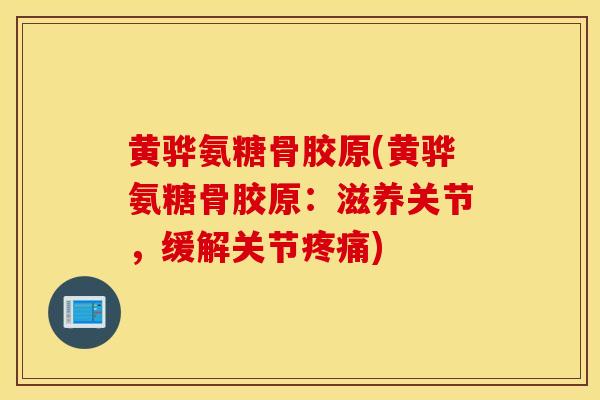 黄骅氨糖骨胶原(黄骅氨糖骨胶原:滋养关节,缓解关节) 黄骅氨糖骨胶原(黄骅氨糖骨胶原:滋养关节,缓解关节)