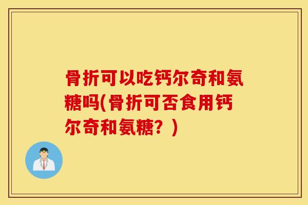 可以吃钙尔奇和氨糖吗(可否食用钙尔奇和氨糖?) 可以吃钙尔奇和氨糖吗(可否食用钙尔奇和氨糖?)