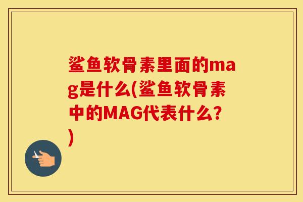 鲨鱼软骨素里面的mag是什么(鲨鱼软骨素中的MAG代表什么?) 鲨鱼软骨素里面的mag是什么(鲨鱼软骨素中的MAG代表什么?)
