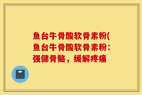 鱼台牛骨酸软骨素粉(鱼台牛骨酸软骨素粉：强健骨骼，缓解