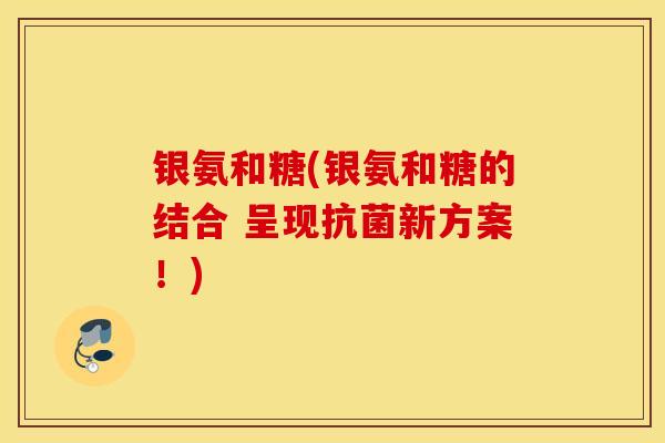 银氨和糖(银氨和糖的结合 呈现新方案!) 银氨和糖(银氨和糖的结合 呈现新方案!)