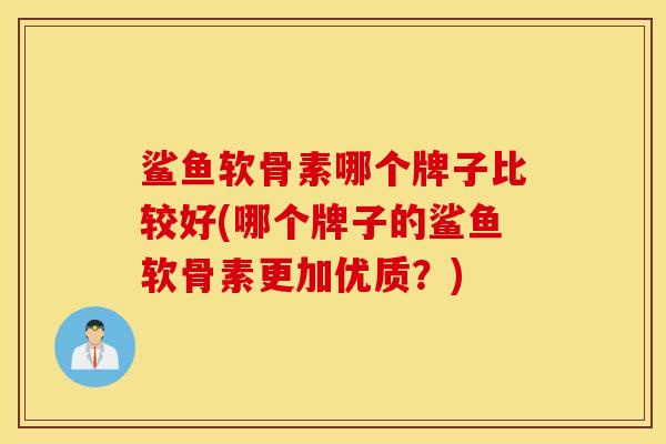鲨鱼软骨素哪个牌子比较好(哪个牌子的鲨鱼软骨素更加优质?) 鲨鱼软骨素哪个牌子比较好(哪个牌子的鲨鱼软骨素更加优质?)