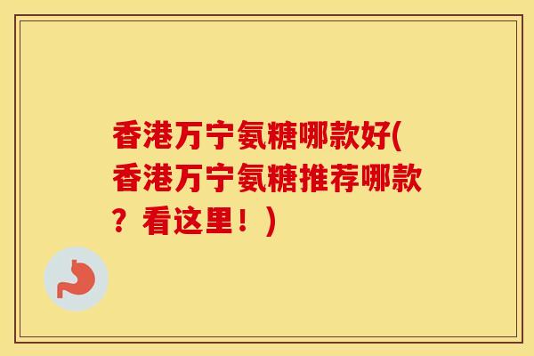 香港万宁氨糖哪款好(香港万宁氨糖推荐哪款？看这里！)