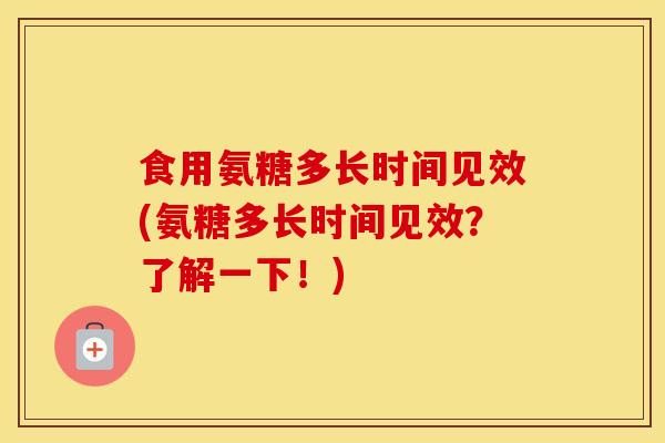 食用氨糖多长时间见效(氨糖多长时间见效?了解一下!) 食用氨糖多长时间见效(氨糖多长时间见效?了解一下!)