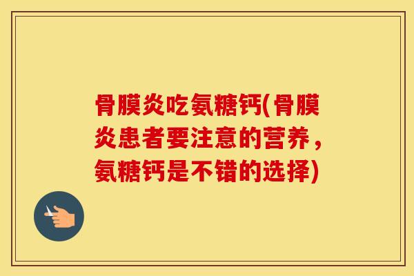 骨膜炎吃氨糖钙(骨膜炎患者要注意的营养,氨糖钙是不错的选择) 骨膜炎吃氨糖钙(骨膜炎患者要注意的营养,氨糖钙是不错的选择)