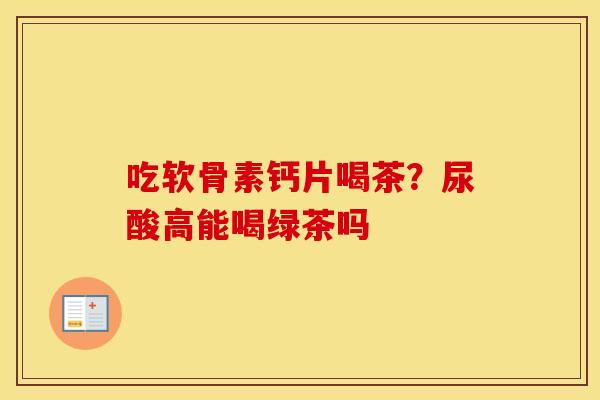 吃软骨素钙片喝茶?尿酸高能喝绿茶吗 吃软骨素钙片喝茶?尿酸高能喝绿茶吗