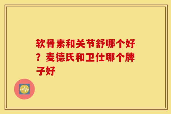 软骨素和关节舒哪个好?麦德氏和卫仕哪个牌子好 软骨素和关节舒哪个好?麦德氏和卫仕哪个牌子好