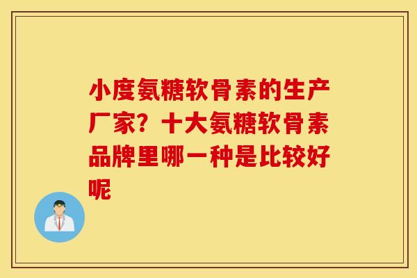 小度氨糖软骨素的生产厂家?十大氨糖软骨素品牌里哪一种是比较好呢 小度氨糖软骨素的生产厂家?十大氨糖软骨素品牌里哪一种是比较好呢