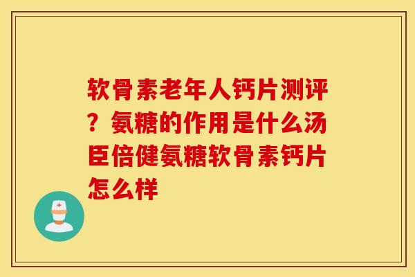 软骨素老年人钙片测评？氨糖的作用是什么汤臣倍健氨糖软骨素钙片怎么样