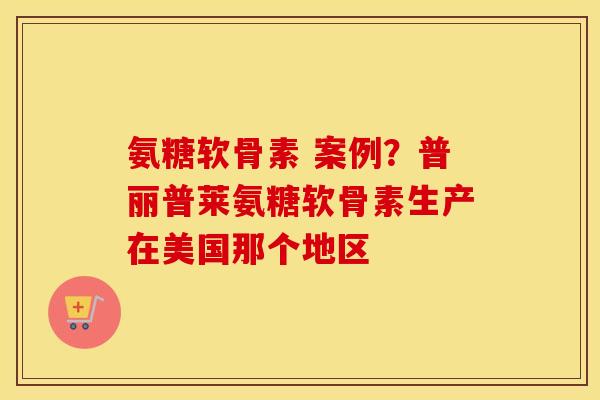氨糖软骨素 案例?普丽普莱氨糖软骨素生产在美国那个地区 氨糖软骨素 案例?普丽普莱氨糖软骨素生产在美国那个地区