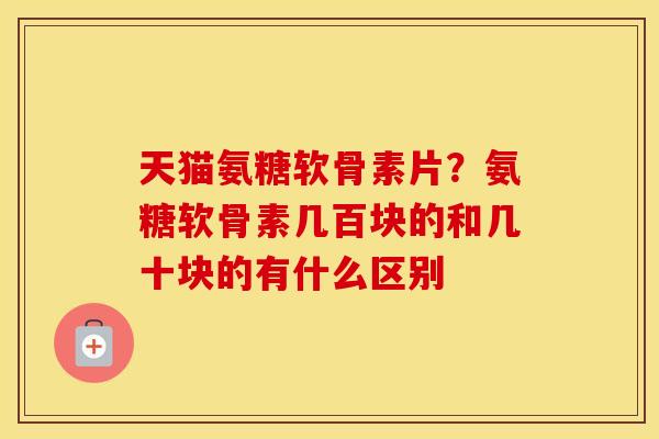 天猫氨糖软骨素片?氨糖软骨素几百块的和几十块的有什么区别 天猫氨糖软骨素片?氨糖软骨素几百块的和几十块的有什么区别