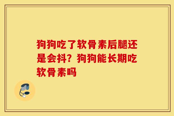 狗狗吃了软骨素后腿还是会抖？狗狗能长期吃软骨素吗